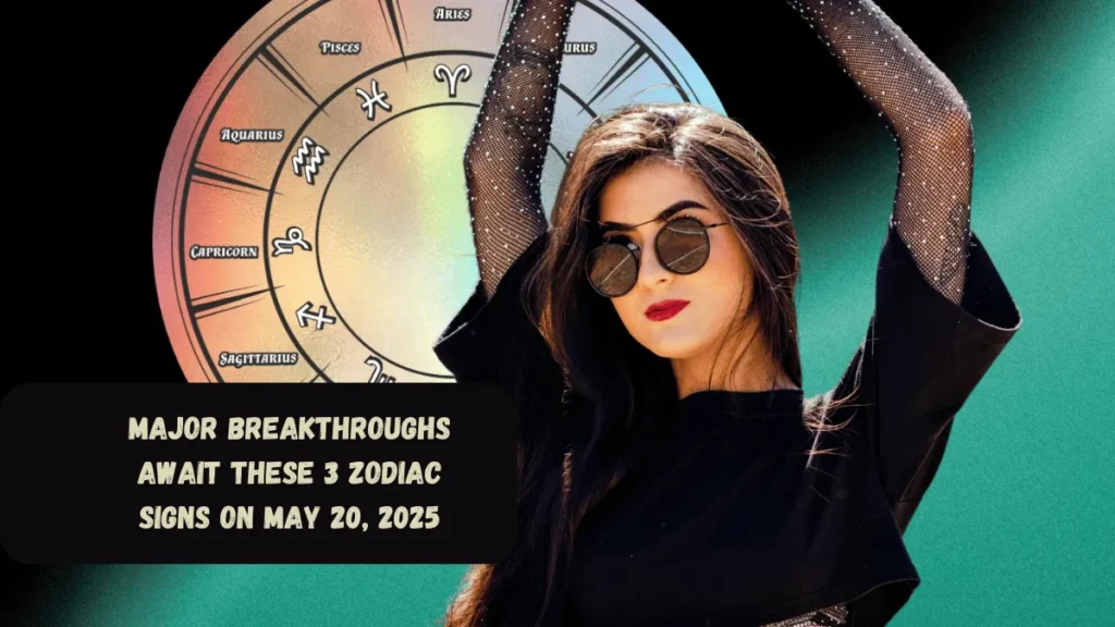 Major Breakthroughs Await These 3 Zodiac Signs On May 20, 2025