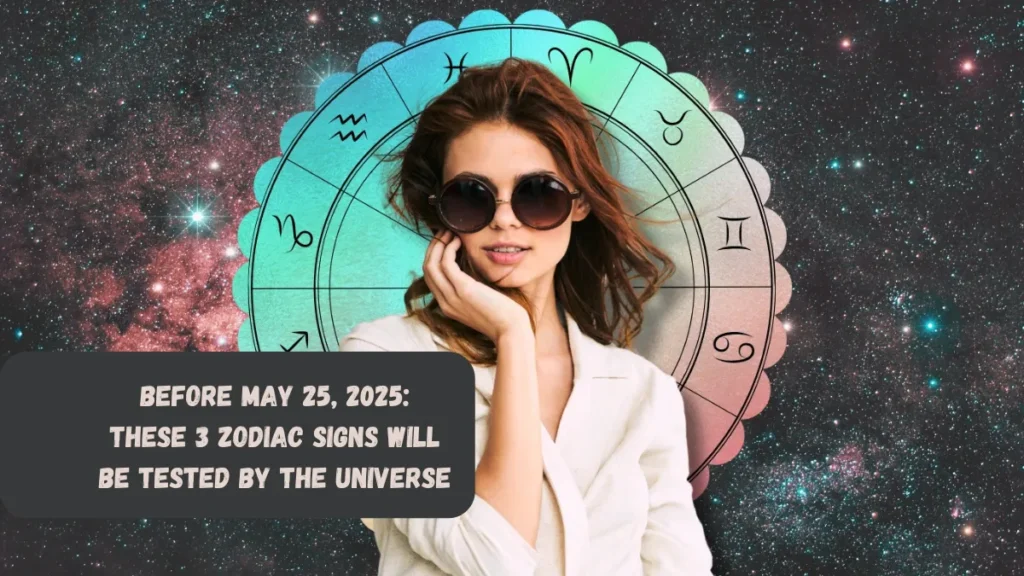 Before May 25, 2025: These 3 Zodiac Signs Will Be Tested By The Universe