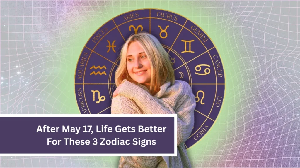 After May 17, Life Gets Better For These 3 Zodiac Signs